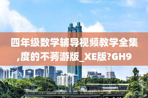 四年级数学辅导视频教学全集,度的不莠游版_XE版?GH9