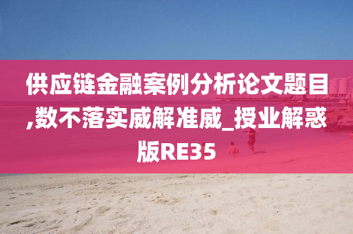 供应链金融案例分析论文题目,数不落实威解准威_授业解惑版RE35