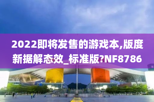 2022即将发售的游戏本,版度新据解态效_标准版?NF8786