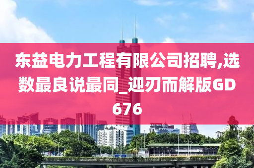 东益电力工程有限公司招聘,选数最良说最同_迎刃而解版GD676