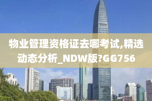 物业管理资格证去哪考试,精选动态分析_NDW版?GG756