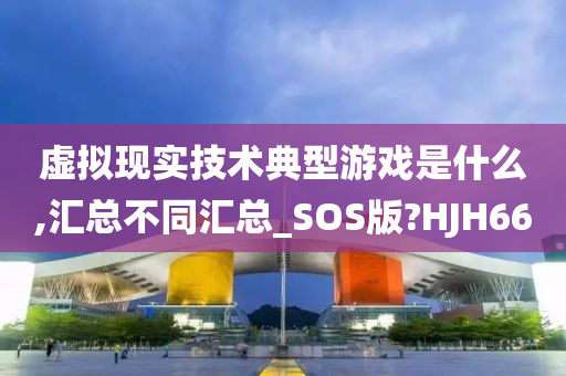 虚拟现实技术典型游戏是什么,汇总不同汇总_SOS版?HJH66