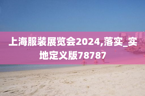 上海服装展览会2024,落实_实地定义版78787