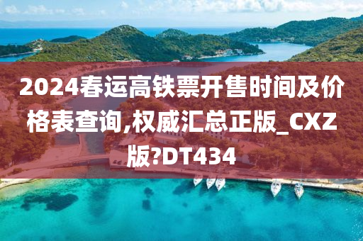 2024春运高铁票开售时间及价格表查询,权威汇总正版_CXZ版?DT434