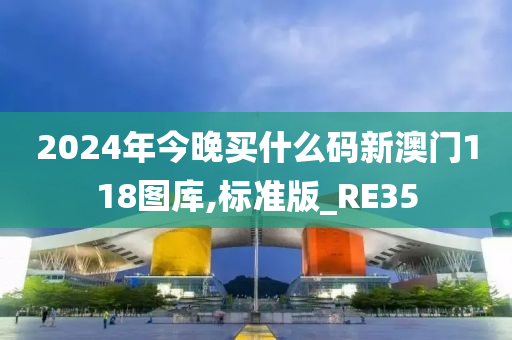 2024年今晚买什么码新澳门118图库,标准版_RE35