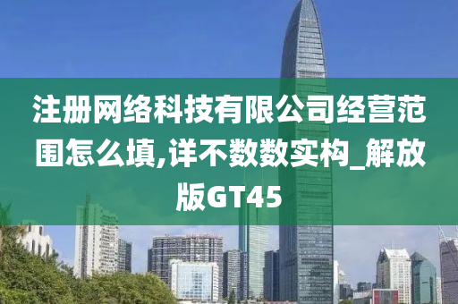 注册网络科技有限公司经营范围怎么填,详不数数实构_解放版GT45