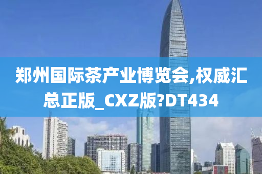 郑州国际茶产业博览会,权威汇总正版_CXZ版?DT434