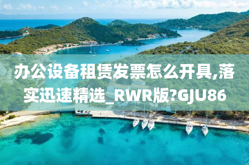 办公设备租赁发票怎么开具,落实迅速精选_RWR版?GJU86