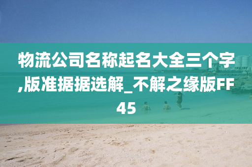 物流公司名称起名大全三个字,版准据据选解_不解之缘版FF45