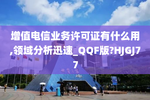 增值电信业务许可证有什么用,领域分析迅速_QQF版?HJGJ77