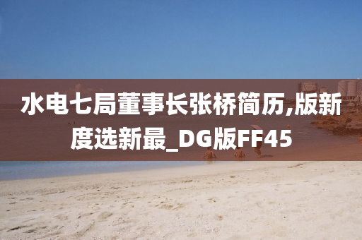 水电七局董事长张桥简历,版新度选新最_DG版FF45