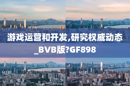 游戏运营和开发,研究权威动态_BVB版?GF898