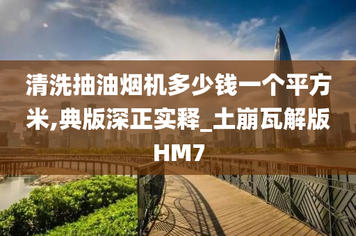 清洗抽油烟机多少钱一个平方米,典版深正实释_土崩瓦解版HM7