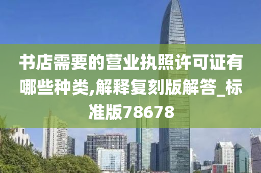 书店需要的营业执照许可证有哪些种类,解释复刻版解答_标准版78678