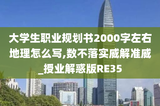 大学生职业规划书2000字左右地理怎么写,数不落实威解准威_授业解惑版RE35