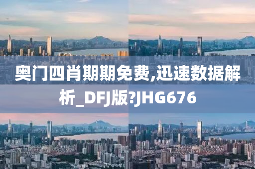 奥门四肖期期免费,迅速数据解析_DFJ版?JHG676