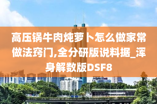 高压锅牛肉炖萝卜怎么做家常做法窍门,全分研版说料据_浑身解数版DSF8