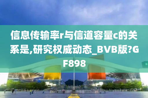 信息传输率r与信道容量c的关系是,研究权威动态_BVB版?GF898