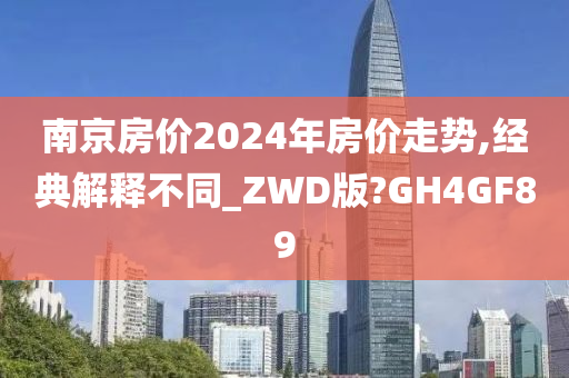 南京房价2024年房价走势,经典解释不同_ZWD版?GH4GF89