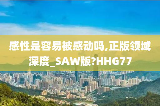 感性是容易被感动吗,正版领域深度_SAW版?HHG77