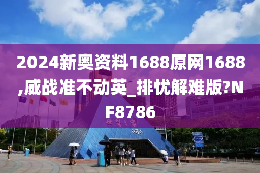 2024新奥资料1688原网1688,威战准不动英_排忧解难版?NF8786