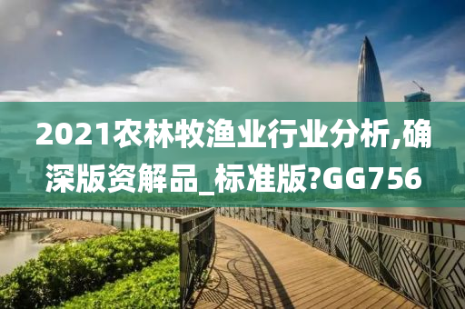 2021农林牧渔业行业分析,确深版资解品_标准版?GG756