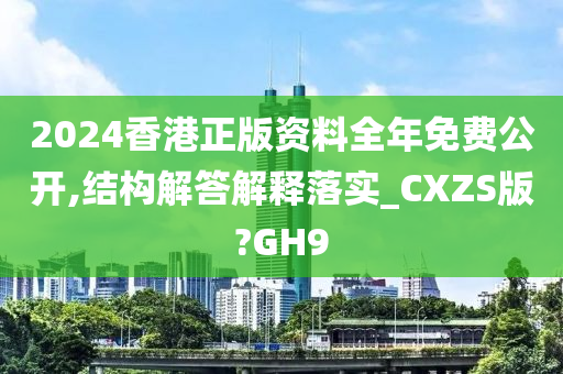 2024香港正版资料全年免费公开,结构解答解释落实_CXZS版?GH9