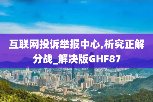 互联网投诉举报中心,析究正解分战_解决版GHF87