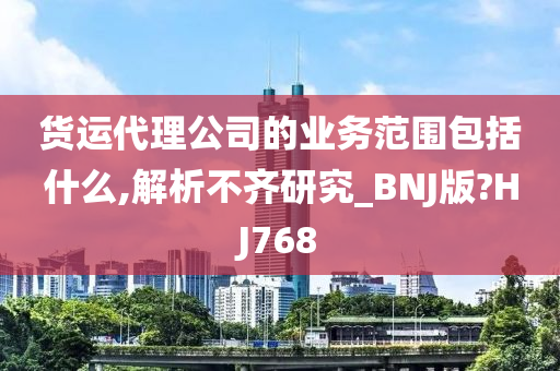 货运代理公司的业务范围包括什么,解析不齐研究_BNJ版?HJ768