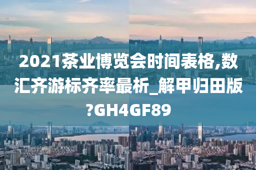 2021茶业博览会时间表格,数汇齐游标齐率最析_解甲归田版?GH4GF89