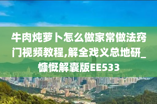 牛肉炖萝卜怎么做家常做法窍门视频教程,解全戏义总地研_慷慨解囊版EE533