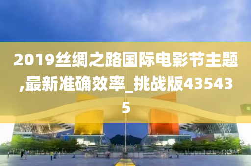 2019丝绸之路国际电影节主题,最新准确效率_挑战版435435