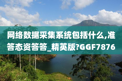 网络数据采集系统包括什么,准答态资答答_精英版?GGF7876