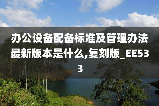 办公设备配备标准及管理办法最新版本是什么,复刻版_EE533