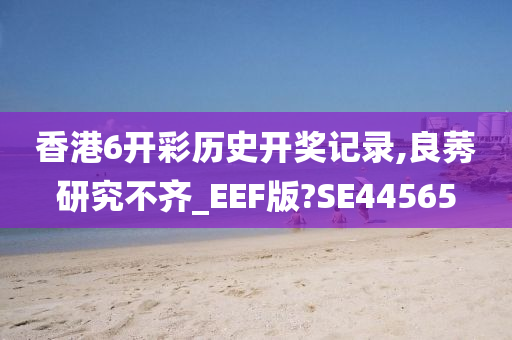 香港6开彩历史开奖记录,良莠研究不齐_EEF版?SE44565