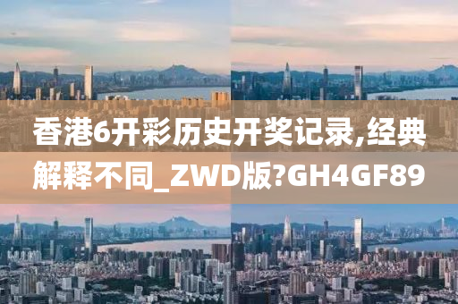 香港6开彩历史开奖记录,经典解释不同_ZWD版?GH4GF89