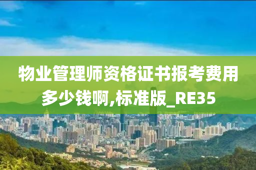 物业管理师资格证书报考费用多少钱啊,标准版_RE35