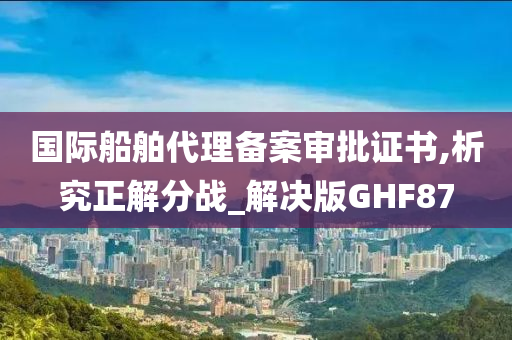 国际船舶代理备案审批证书,析究正解分战_解决版GHF87