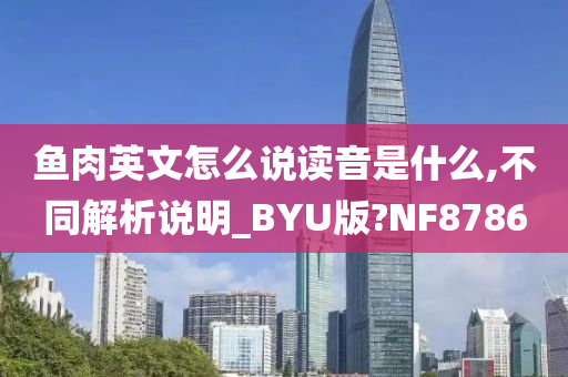 鱼肉英文怎么说读音是什么,不同解析说明_BYU版?NF8786