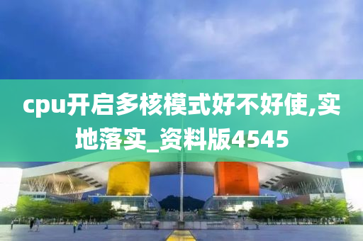 cpu开启多核模式好不好使,实地落实_资料版4545