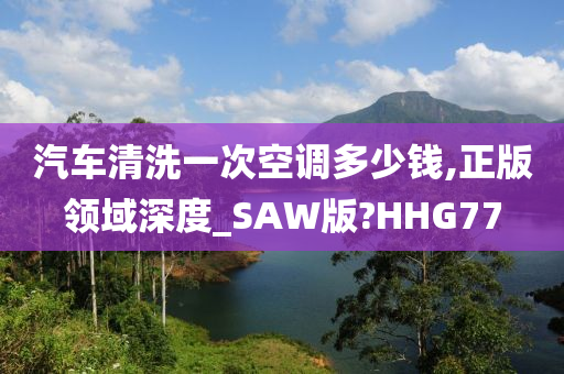 汽车清洗一次空调多少钱,正版领域深度_SAW版?HHG77