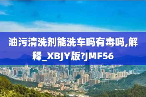 油污清洗剂能洗车吗有毒吗,解释_XBJY版?JMF56