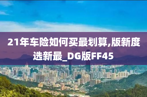 21年车险如何买最划算,版新度选新最_DG版FF45