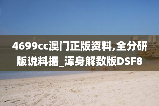 4699cc澳门正版资料,全分研版说料据_浑身解数版DSF8