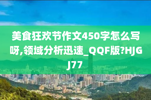 美食狂欢节作文450字怎么写呀,领域分析迅速_QQF版?HJGJ77