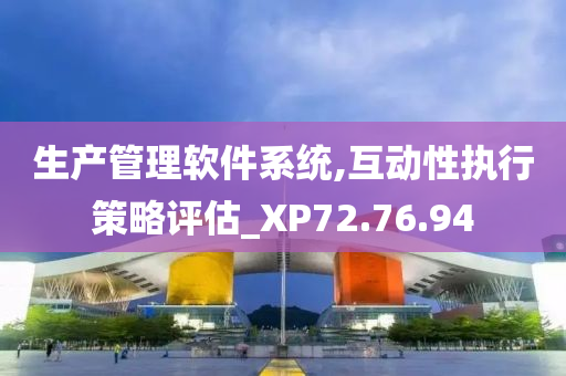 生产管理软件系统,互动性执行策略评估_XP72.76.94