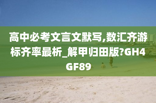 高中必考文言文默写,数汇齐游标齐率最析_解甲归田版?GH4GF89