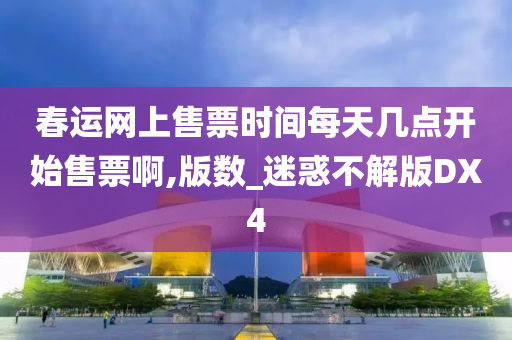 春运网上售票时间每天几点开始售票啊,版数_迷惑不解版DX4