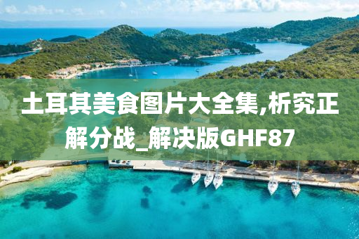 土耳其美食图片大全集,析究正解分战_解决版GHF87