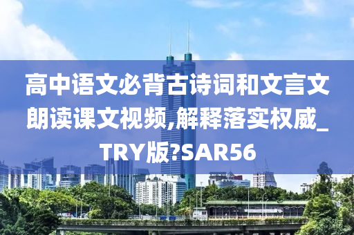 高中语文必背古诗词和文言文朗读课文视频,解释落实权威_TRY版?SAR56